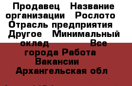 Продавец › Название организации ­ Рослото › Отрасль предприятия ­ Другое › Минимальный оклад ­ 12 000 - Все города Работа » Вакансии   . Архангельская обл.